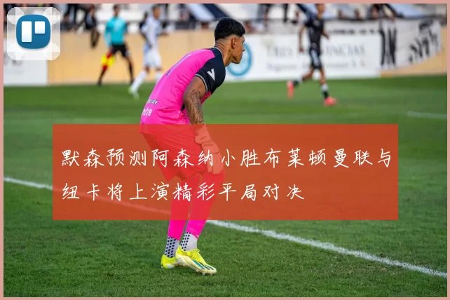 默森预测阿森纳小胜布莱顿曼联与纽卡将上演精彩平局对决