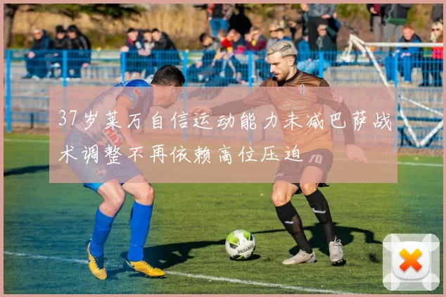 37岁莱万自信运动能力未减巴萨战术调整不再依赖高位压迫