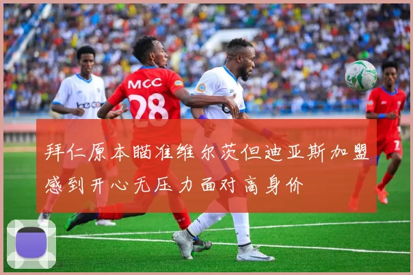 拜仁原本瞄准维尔茨但迪亚斯加盟感到开心无压力面对高身价