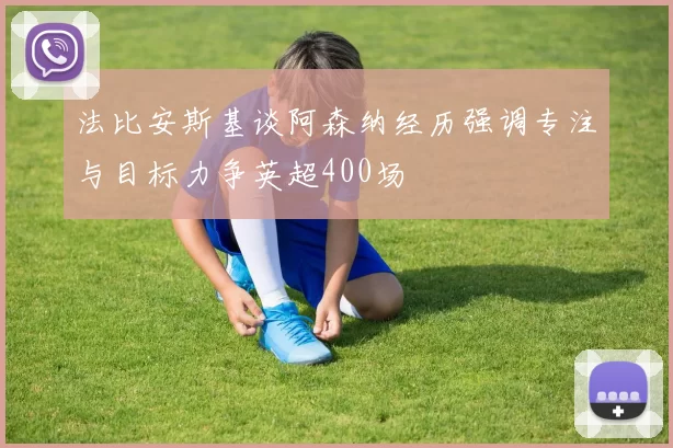 法比安斯基谈阿森纳经历强调专注与目标力争英超400场