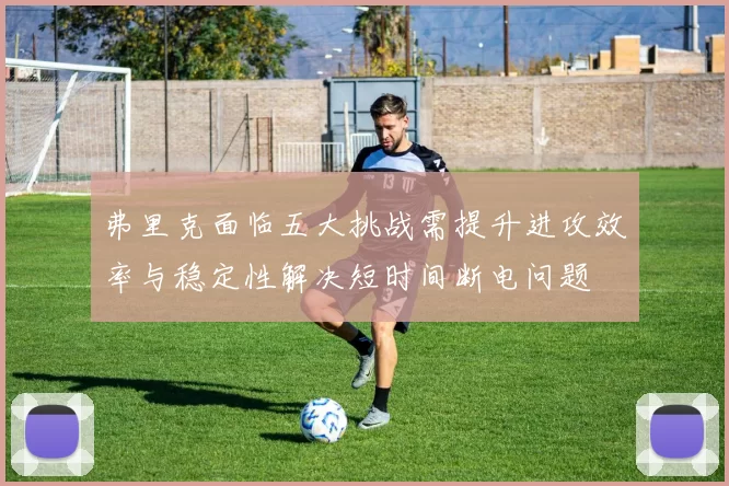 弗里克面临五大挑战需提升进攻效率与稳定性解决短时间断电问题