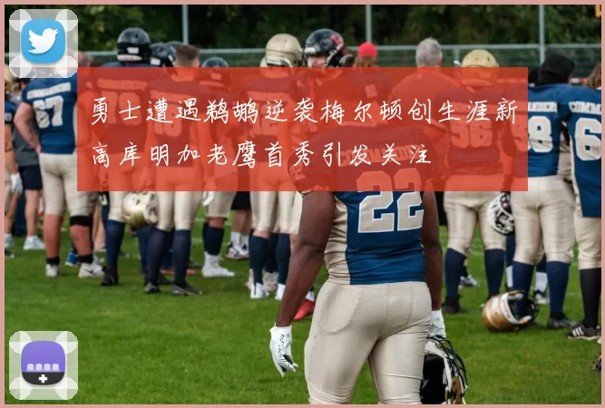 勇士遭遇鹈鹕逆袭梅尔顿创生涯新高库明加老鹰首秀引发关注