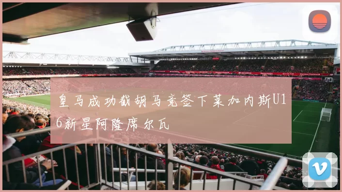 皇马成功截胡马竞签下莱加内斯U16新星阿隆席尔瓦