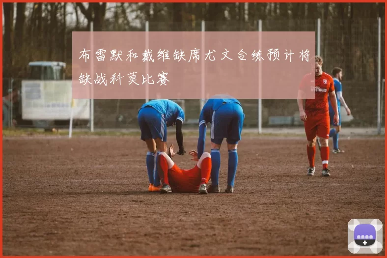布雷默和戴维缺席尤文合练预计将缺战科莫比赛