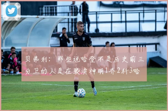 贝弗利：那些说哈登不是历史前三分卫的人是在亵渎神明1乔2科3哈