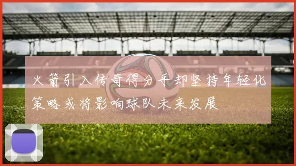 火箭引入传奇得分手却坚持年轻化策略或将影响球队未来发展