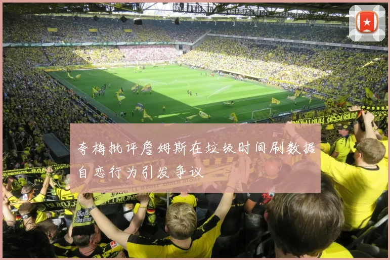 夸梅批评詹姆斯在垃圾时间刷数据自恋行为引发争议
