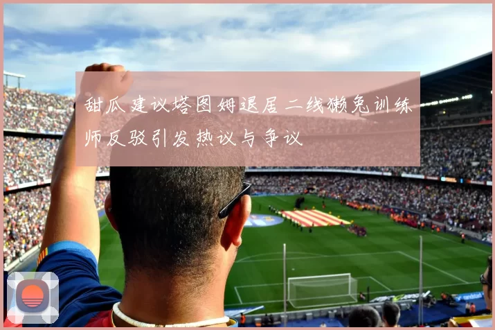 甜瓜建议塔图姆退居二线獭兔训练师反驳引发热议与争议