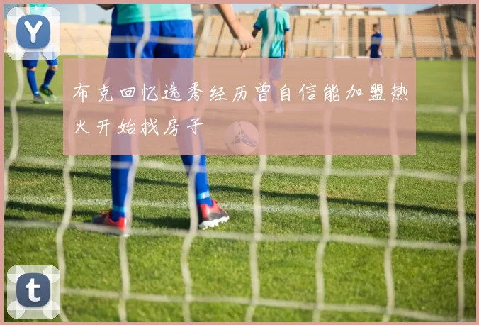 布克回忆选秀经历曾自信能加盟热火开始找房子