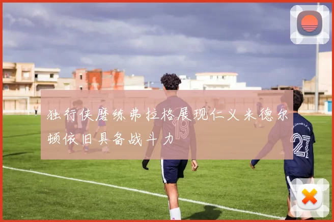 独行侠磨练弗拉格展现仁义米德尔顿依旧具备战斗力
