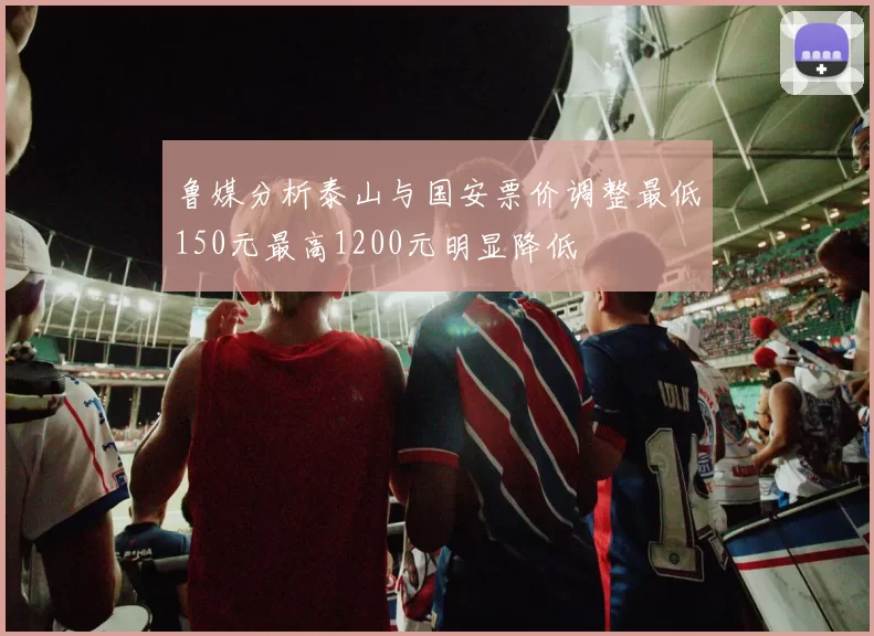 鲁媒分析泰山与国安票价调整最低150元最高1200元明显降低