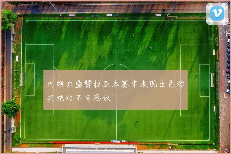 内维尔盛赞拉亚本赛季表现出色称其绝对不可思议