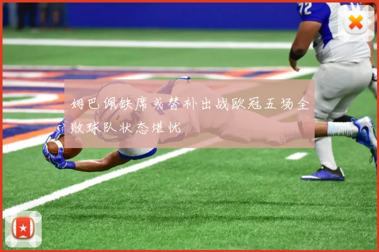 姆巴佩缺席或替补出战欧冠五场全败球队状态堪忧