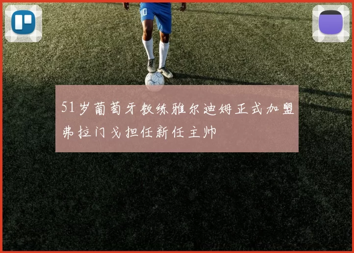 51岁葡萄牙教练雅尔迪姆正式加盟弗拉门戈担任新任主帅