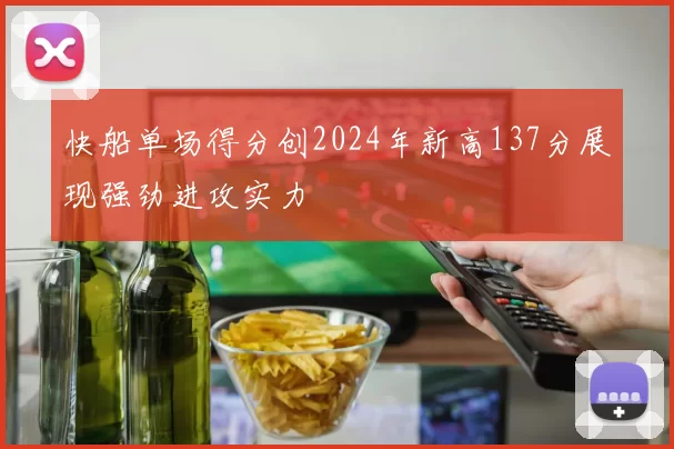 快船单场得分创2024年新高137分展现强劲进攻实力