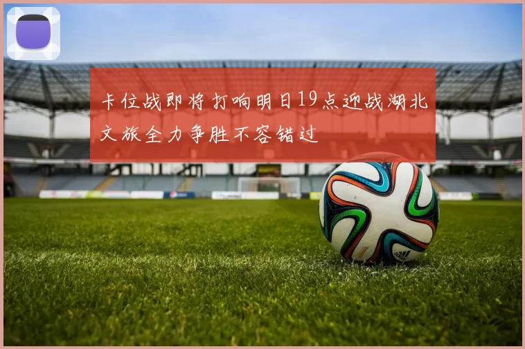 卡位战即将打响明日19点迎战湖北文旅全力争胜不容错过