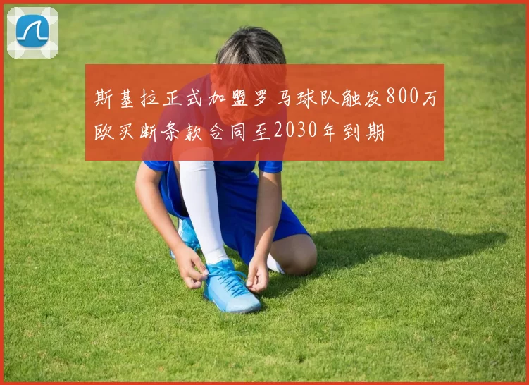 斯基拉正式加盟罗马球队触发800万欧买断条款合同至2030年到期