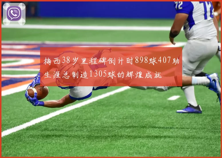 梅西38岁里程碑倒计时898球407助生涯总制造1305球的辉煌成就