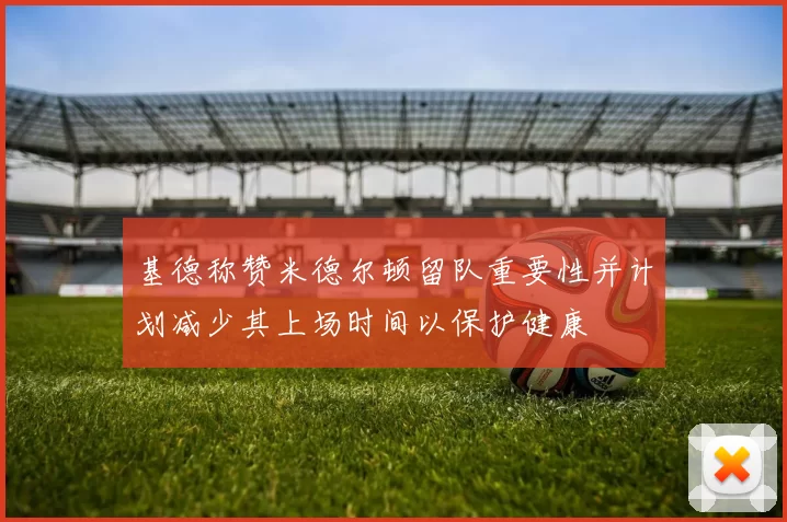 基德称赞米德尔顿留队重要性并计划减少其上场时间以保护健康