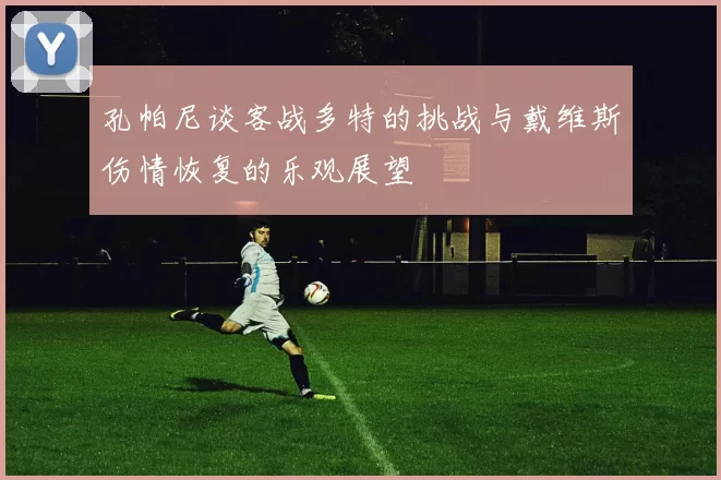 孔帕尼谈客战多特的挑战与戴维斯伤情恢复的乐观展望