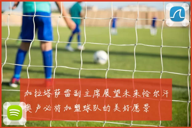 加拉塔萨雷副主席展望未来恰尔汗奥卢必将加盟球队的美好愿景