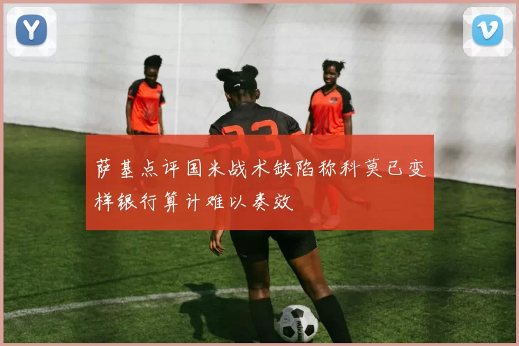 萨基点评国米战术缺陷称科莫已变样银行算计难以奏效