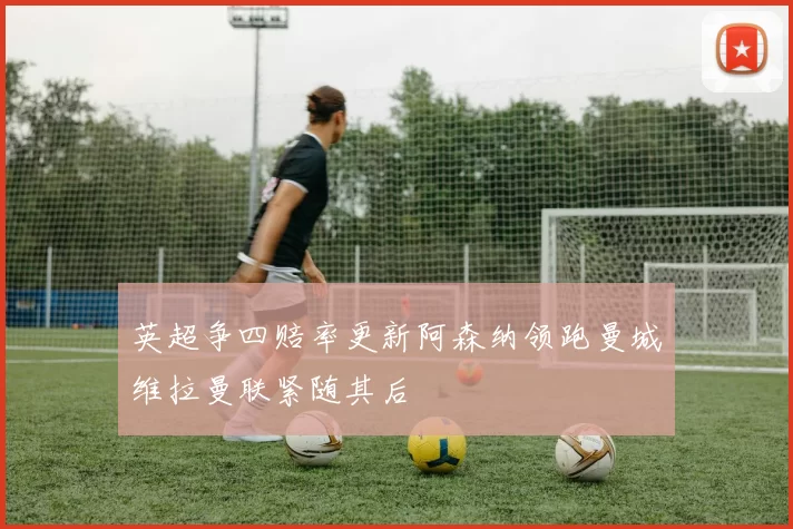 英超争四赔率更新阿森纳领跑曼城维拉曼联紧随其后