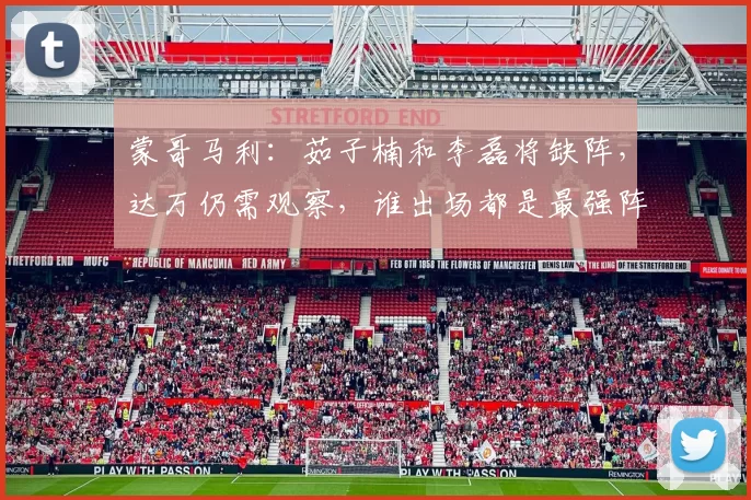 蒙哥马利：茹子楠和李磊将缺阵，达万仍需观察，谁出场都是最强阵