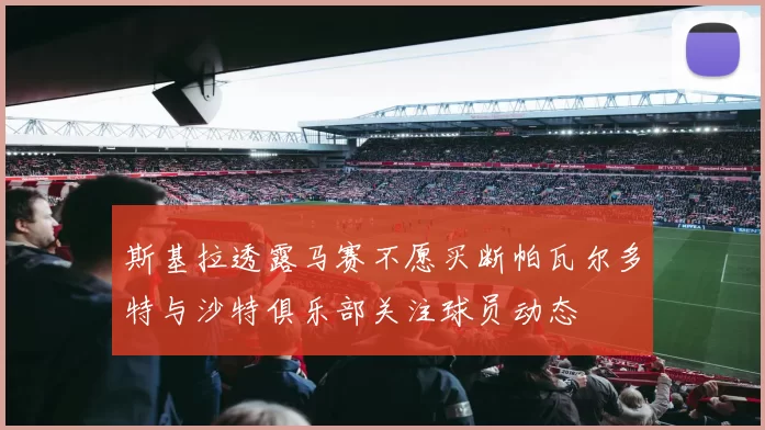 斯基拉透露马赛不愿买断帕瓦尔多特与沙特俱乐部关注球员动态