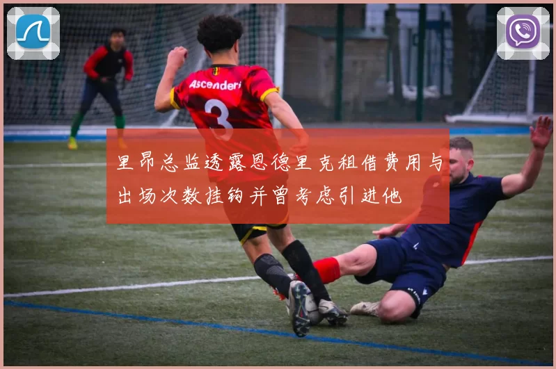 里昂总监透露恩德里克租借费用与出场次数挂钩并曾考虑引进他