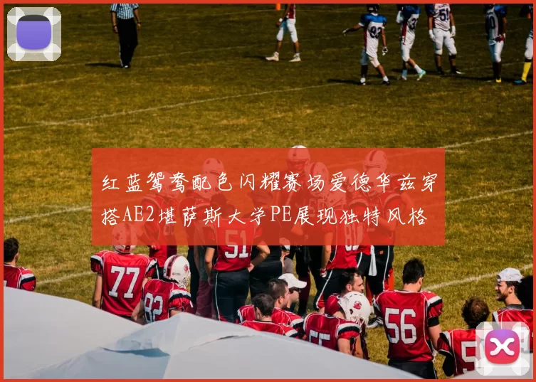 红蓝鸳鸯配色闪耀赛场爱德华兹穿搭AE2堪萨斯大学PE展现独特风格