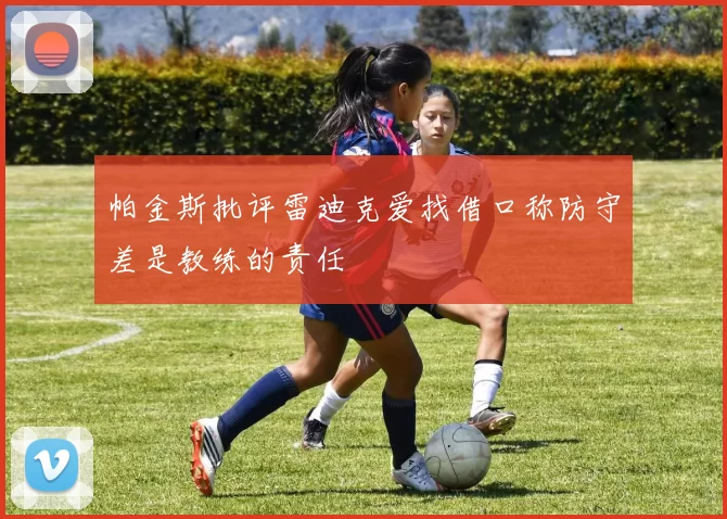 帕金斯批评雷迪克爱找借口称防守差是教练的责任