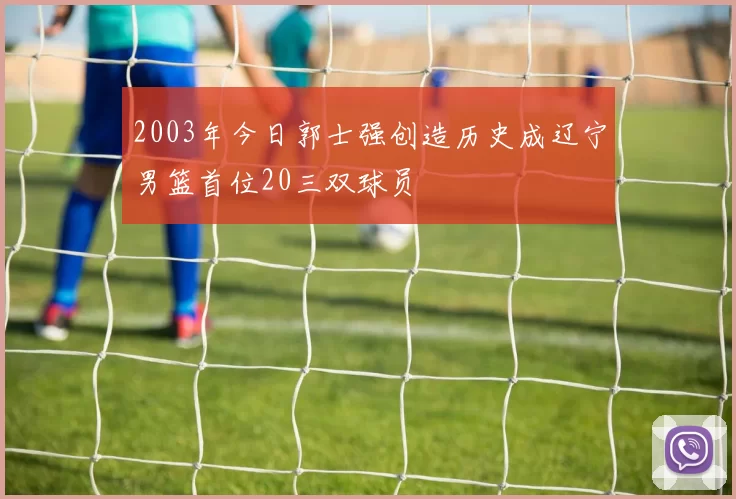 2003年今日郭士强创造历史成辽宁男篮首位20三双球员