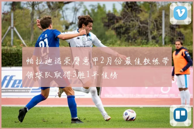 帕拉迪诺荣膺意甲2月份最佳教练带领球队取得3胜1平佳绩