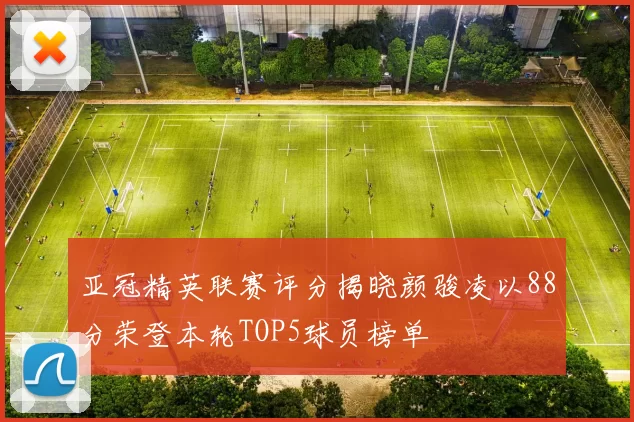 亚冠精英联赛评分揭晓颜骏凌以88分荣登本轮TOP5球员榜单