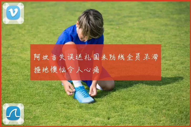 阿坎吉失误送礼国米防线全员呆滞捶地懊恼令人心痛