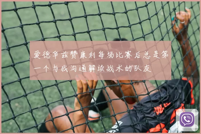 爱德华兹赞康利每场比赛后总是第一个与我沟通解读战术的队友