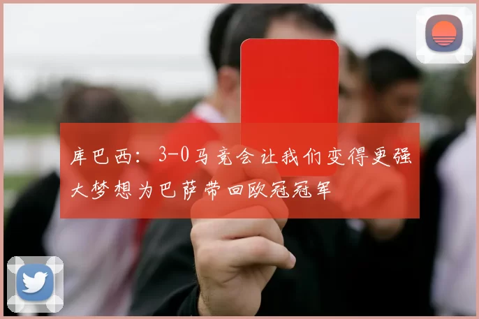 库巴西：3-0马竞会让我们变得更强大梦想为巴萨带回欧冠冠军