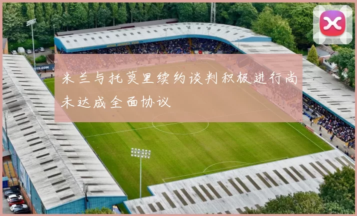 米兰与托莫里续约谈判积极进行尚未达成全面协议